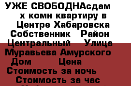  УЖЕ СВОБОДНАсдам 2- х комн квартиру в Центре Хабаровска Собственник › Район ­ Центральный  › Улица ­ Муравьева Амурского  › Дом ­ 25 › Цена ­ 1 600 › Стоимость за ночь ­ 1 600 › Стоимость за час ­ 100 - Хабаровский край, Хабаровск г. Недвижимость » Квартиры аренда посуточно   . Хабаровский край